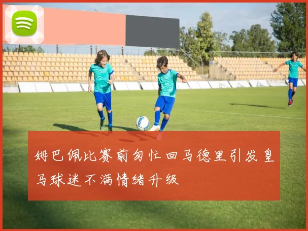 姆巴佩比赛前匆忙回马德里引发皇马球迷不满情绪升级