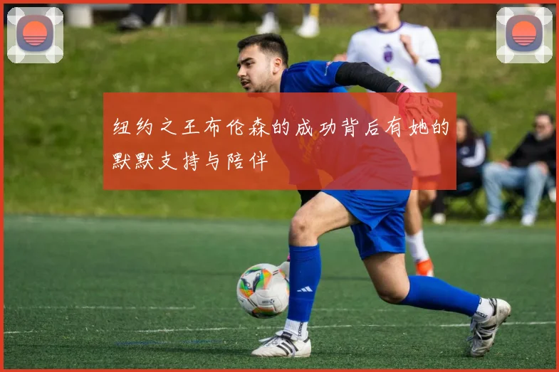纽约之王布伦森的成功背后有她的默默支持与陪伴