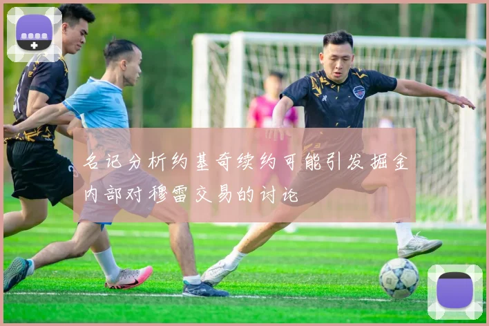 名记分析约基奇续约可能引发掘金内部对穆雷交易的讨论