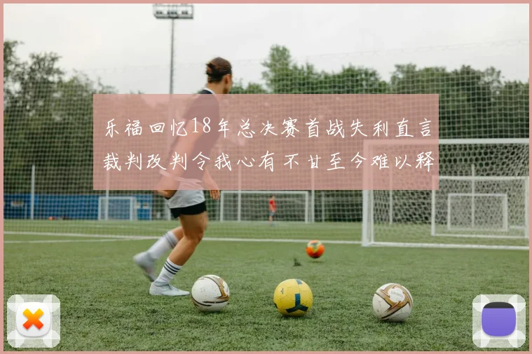 乐福回忆18年总决赛首战失利直言裁判改判令我心有不甘至今难以释怀