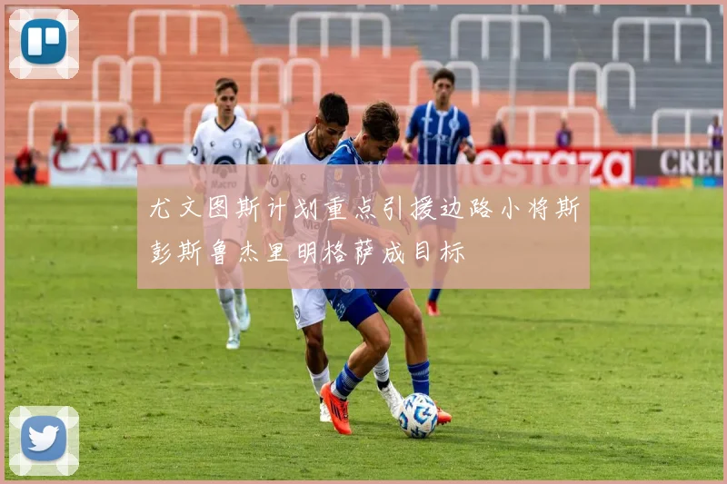 尤文图斯计划重点引援边路小将斯彭斯鲁杰里明格萨成目标