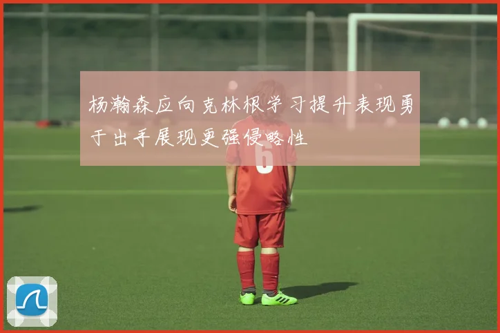 杨瀚森应向克林根学习提升表现勇于出手展现更强侵略性