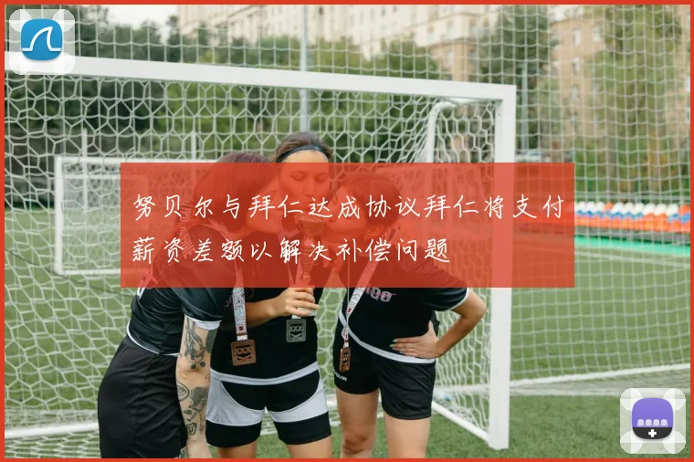 努贝尔与拜仁达成协议拜仁将支付薪资差额以解决补偿问题
