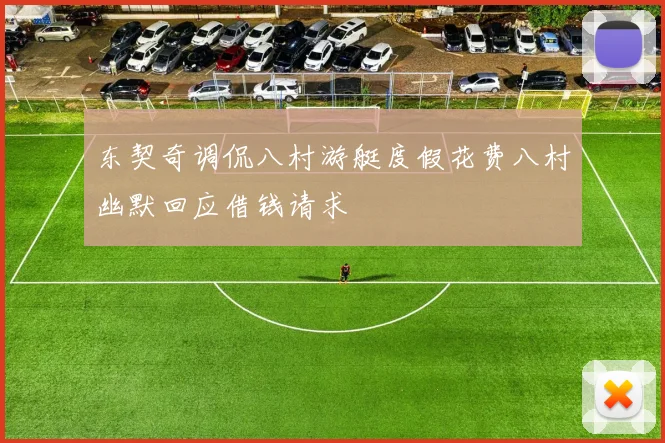 东契奇调侃八村游艇度假花费八村幽默回应借钱请求