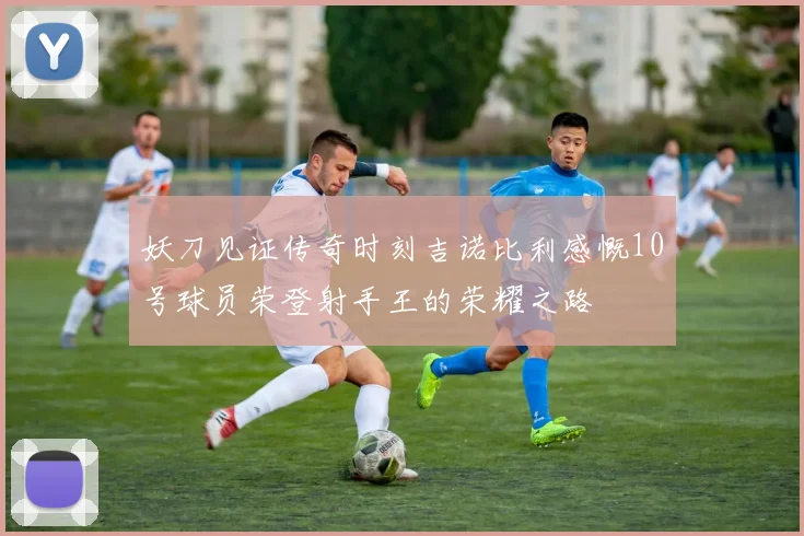 妖刀见证传奇时刻吉诺比利感慨10号球员荣登射手王的荣耀之路