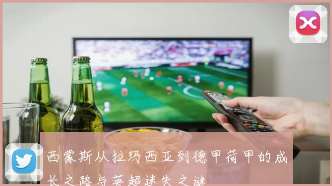 西蒙斯从拉玛西亚到德甲荷甲的成长之路与英超迷失之谜