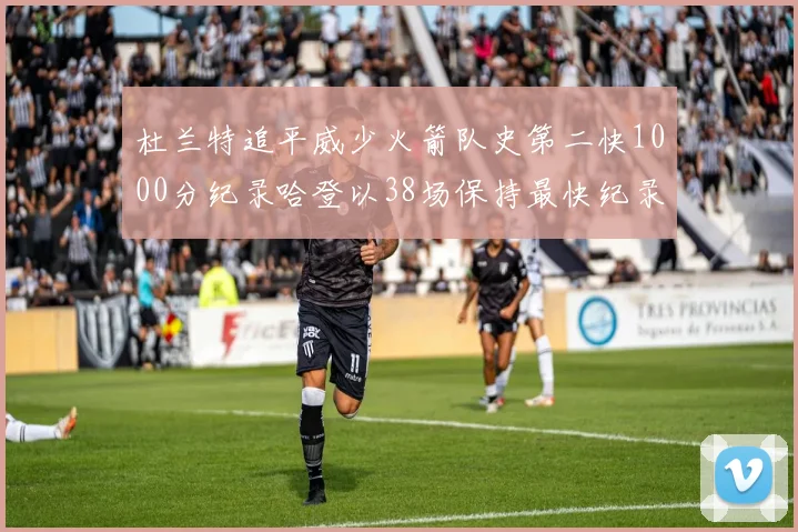 杜兰特追平威少火箭队史第二快1000分纪录哈登以38场保持最快纪录