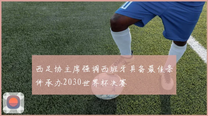 西足协主席强调西班牙具备最佳条件承办2030世界杯决赛