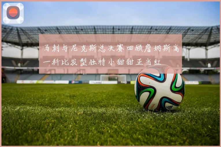 马刺与尼克斯总决赛回顾詹姆斯高一科比发型独特小甜甜正当红