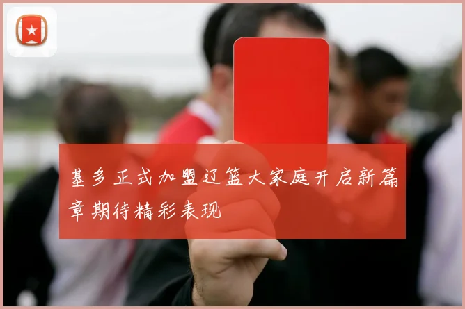 基多正式加盟辽篮大家庭开启新篇章期待精彩表现