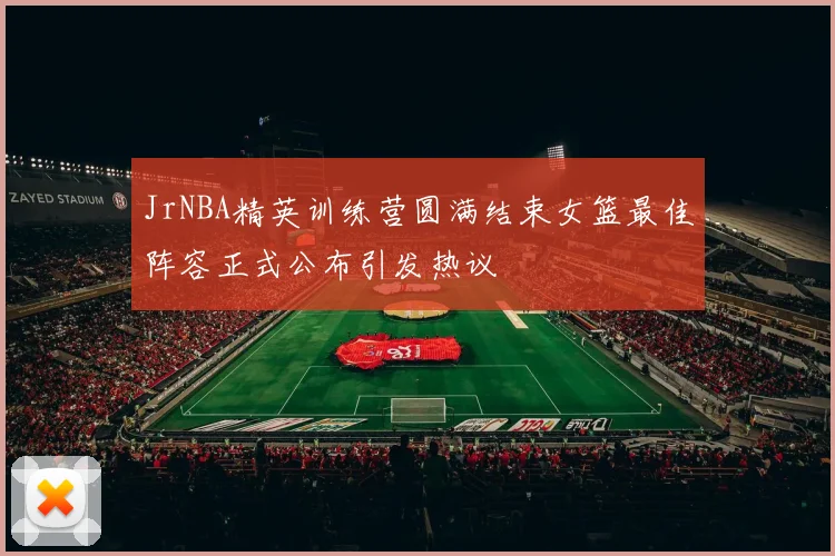 JrNBA精英训练营圆满结束女篮最佳阵容正式公布引发热议