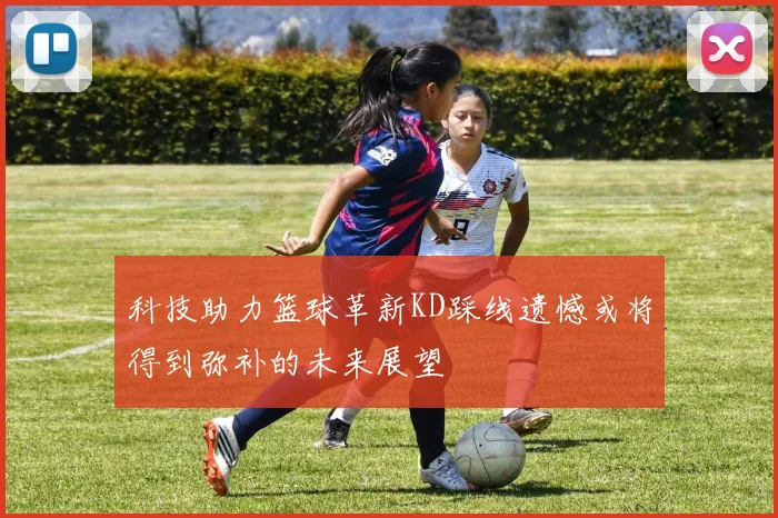 科技助力篮球革新KD踩线遗憾或将得到弥补的未来展望