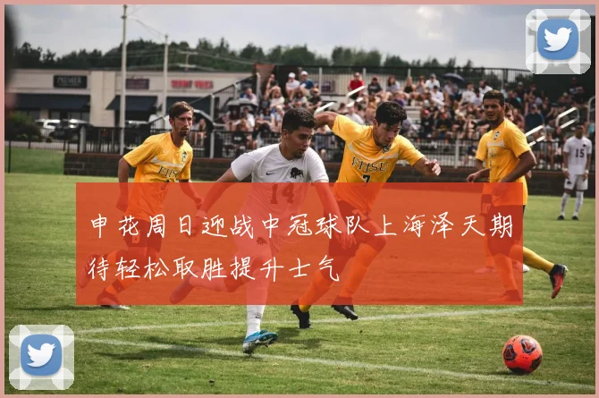 申花周日迎战中冠球队上海泽天期待轻松取胜提升士气