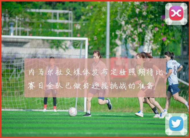 内马尔社交媒体发布定妆照期待比赛日全队已做好迎接挑战的准备