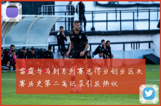 雷霆与马刺系列赛总得分创分区决赛历史第二高记录引发热议