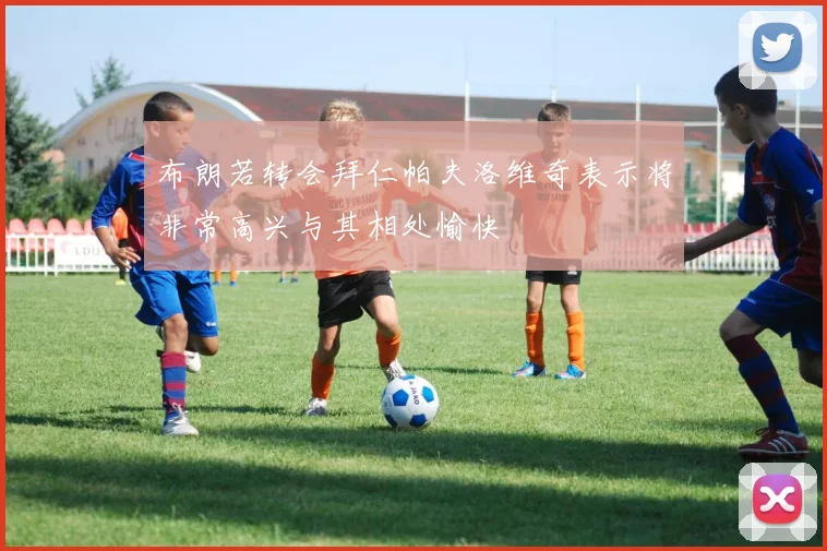 布朗若转会拜仁帕夫洛维奇表示将非常高兴与其相处愉快