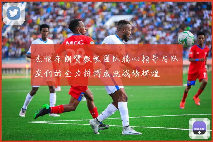 杰伦布朗赞教练团队精心指导与队友们的全力拼搏成就战绩辉煌