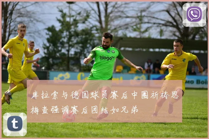 库拉索与德国球员赛后中圈祈祷恩梅查强调赛后团结如兄弟