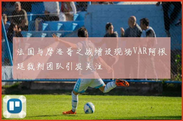 法国与摩洛哥之战增设现场VAR阿根廷裁判团队引发关注