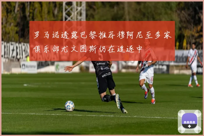 罗马诺透露巴黎推荐穆阿尼至多家俱乐部尤文图斯仍在追逐中