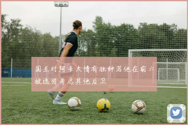 国王对阿卡夫情有独钟若他在前六被选将考虑其他后卫