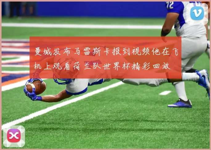 曼城发布马雷斯卡报到视频他在飞机上观看荷兰队世界杯精彩回放