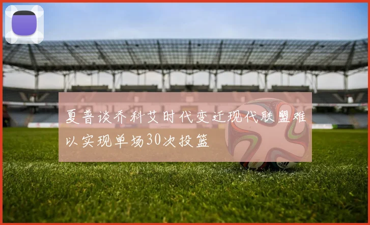 夏普谈乔科艾时代变迁现代联盟难以实现单场30次投篮