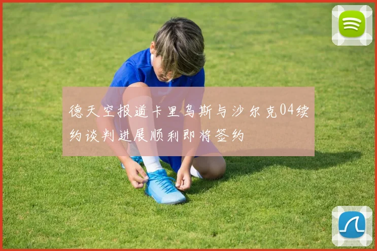 德天空报道卡里乌斯与沙尔克04续约谈判进展顺利即将签约