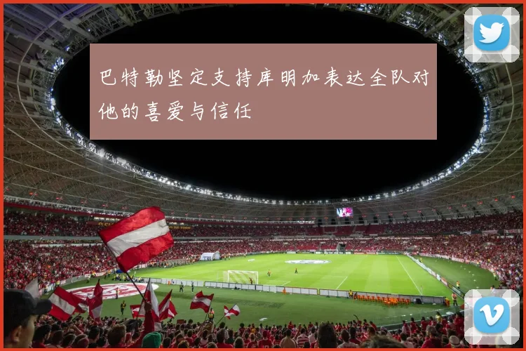 巴特勒坚定支持库明加表达全队对他的喜爱与信任